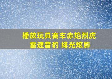 播放玩具赛车赤焰烈虎 雷速音豹 绯光炫影